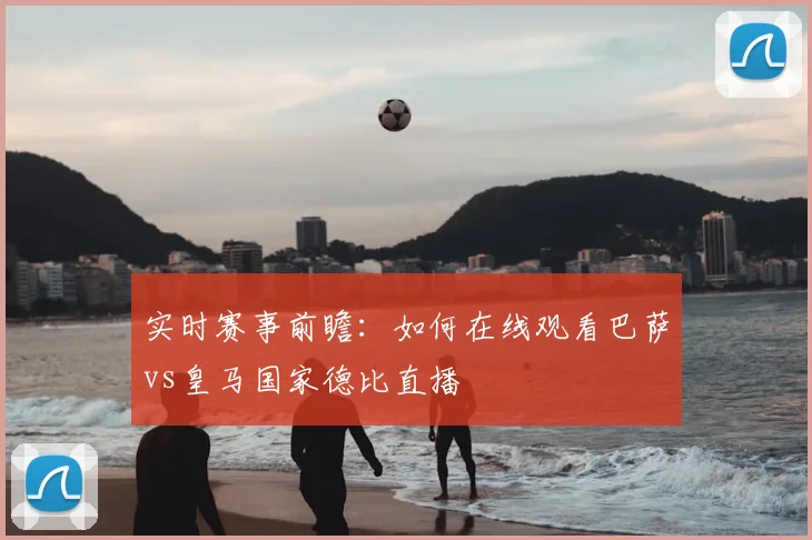 实时赛事前瞻：如何在线观看巴萨vs皇马国家德比直播
