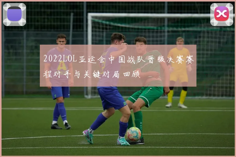 2022LOL亚运会中国战队晋级决赛赛程对手与关键对局回顾