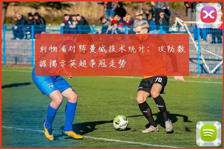 利物浦对阵曼城技术统计：攻防数据揭示英超争冠走势