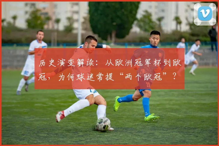 历史演变解读：从欧洲冠军杯到欧冠，为何球迷常提“两个欧冠”？