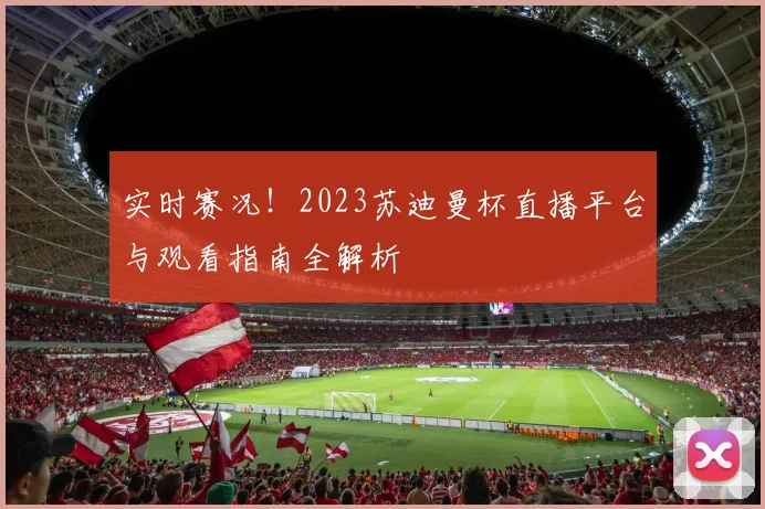 实时赛况！2023苏迪曼杯直播平台与观看指南全解析