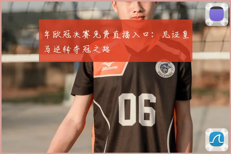年欧冠决赛免费直播入口:见证皇马逆转夺冠之路