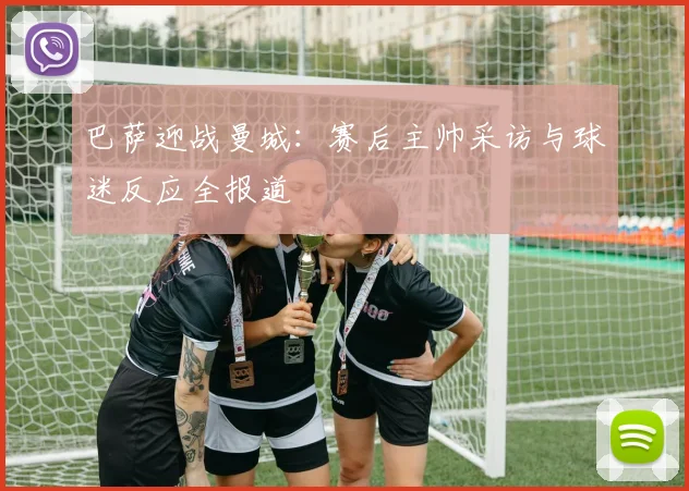 巴萨迎战曼城：赛后主帅采访与球迷反应全报道