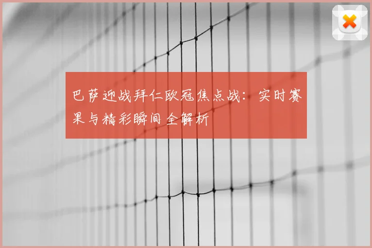 巴萨迎战拜仁欧冠焦点战：实时赛果与精彩瞬间全解析