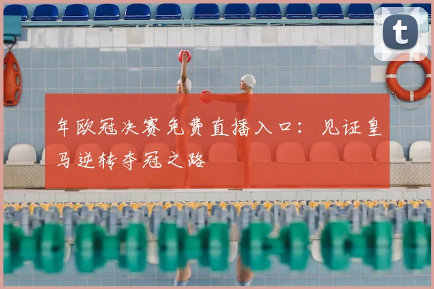 年欧冠决赛免费直播入口:见证皇马逆转夺冠之路