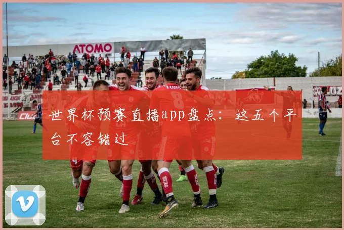 世界杯预赛直播app盘点：这五个平台不容错过