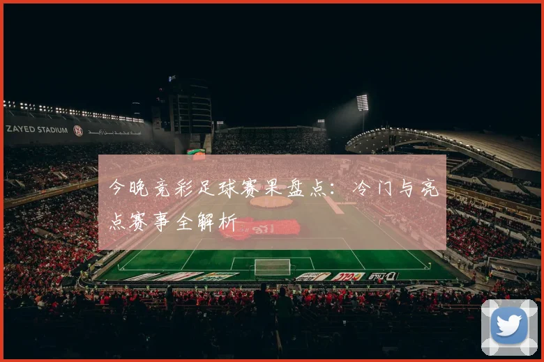 今晚竞彩足球赛果盘点：冷门与亮点赛事全解析