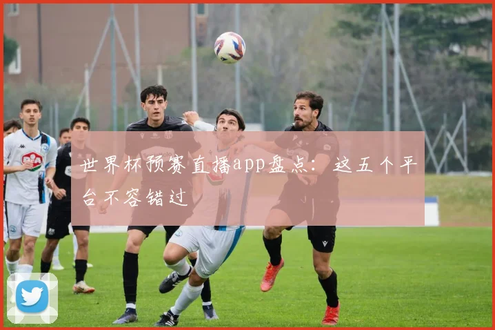 世界杯预赛直播app盘点：这五个平台不容错过