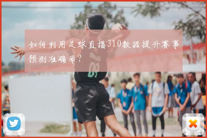 如何利用足球直播310数据提升赛事预测准确率？
