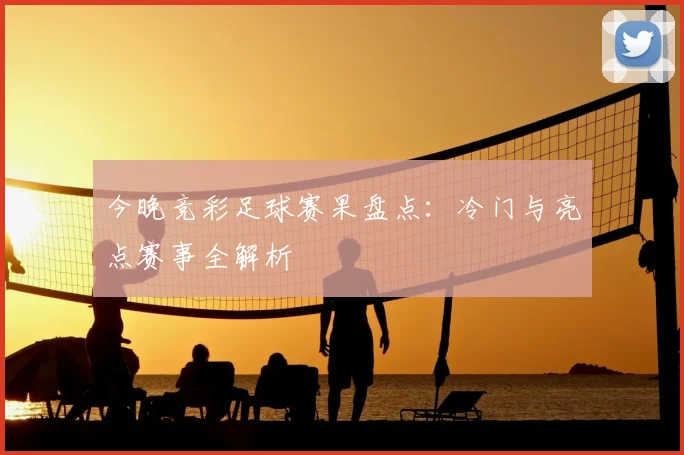 今晚竞彩足球赛果盘点：冷门与亮点赛事全解析