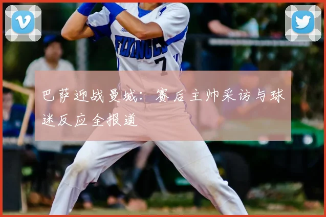 巴萨迎战曼城：赛后主帅采访与球迷反应全报道