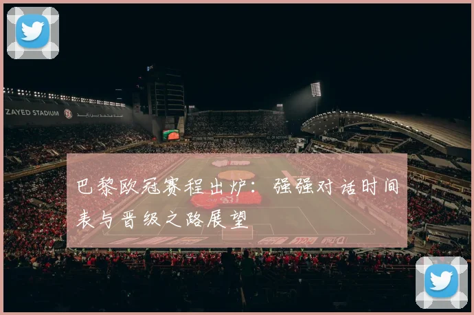 巴黎欧冠赛程出炉:强强对话时间表与晋级之路展望