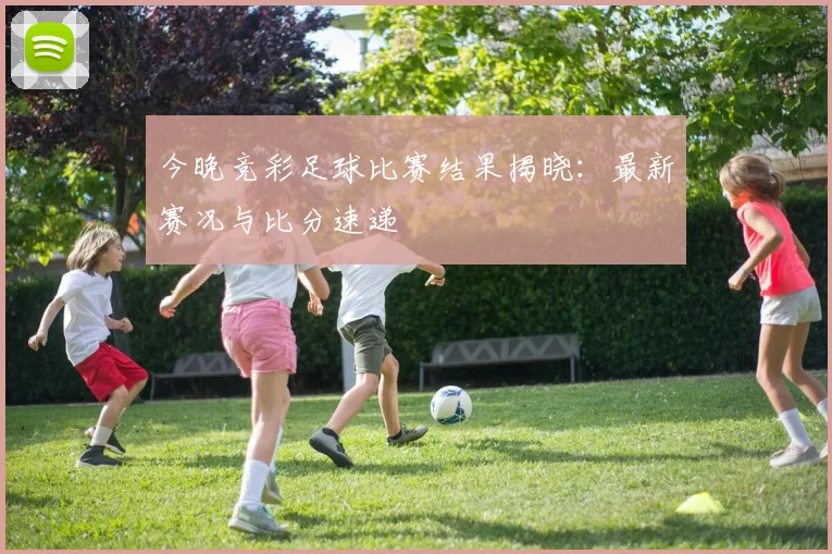 今晚竞彩足球比赛结果揭晓：最新赛况与比分速递