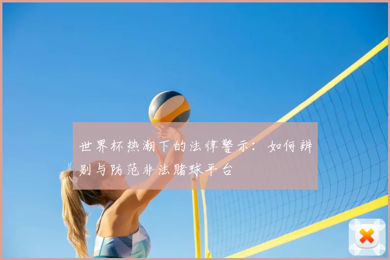 世界杯热潮下的法律警示：如何辨别与防范非法赌球平台
