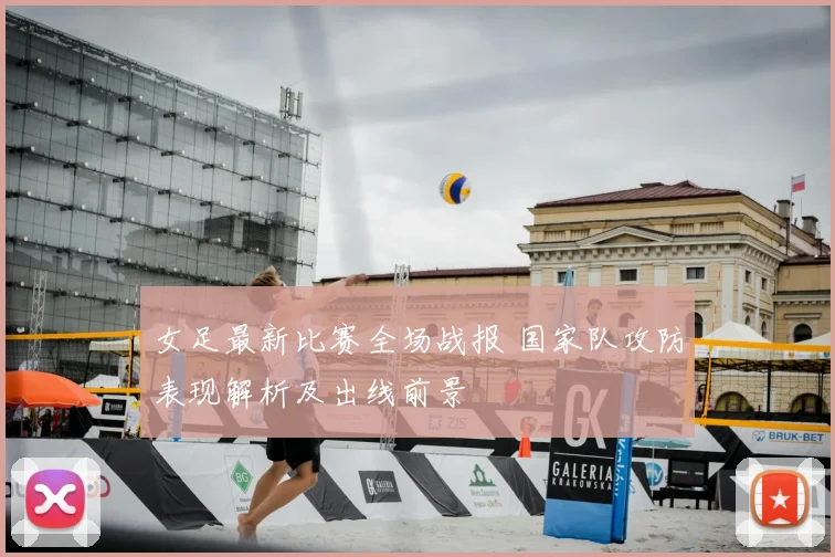 女足最新比赛全场战报 国家队攻防表现解析及出线前景