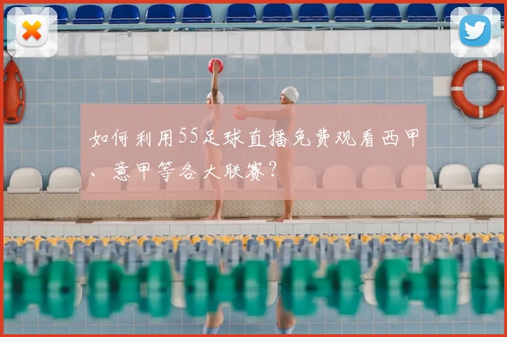 如何利用55足球直播免费观看西甲、意甲等各大联赛？