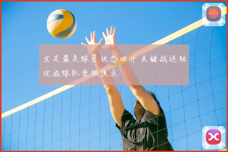 女足最美球员状态回升 关键战送助攻成球队晋级焦点
